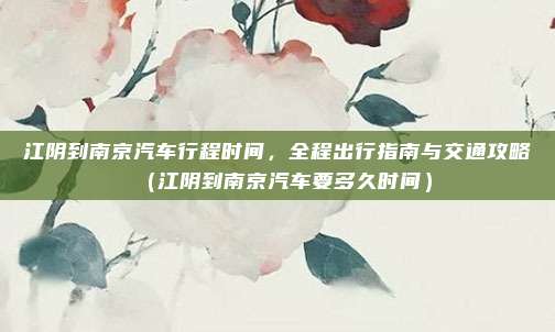 江阴到南京汽车行程时间，全程出行指南与交通攻略（江阴到南京汽车要多久时间）