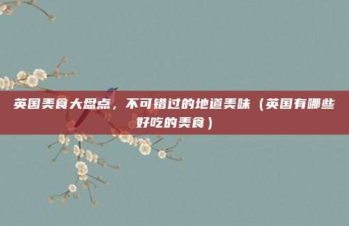 英国美食大盘点,不可错过的地道美味(英国有哪些好吃的美食)