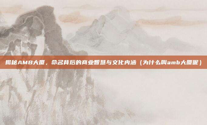 揭秘AMB大厦,命名背后的商业智慧与文化内涵(为什么叫amb大厦呢)