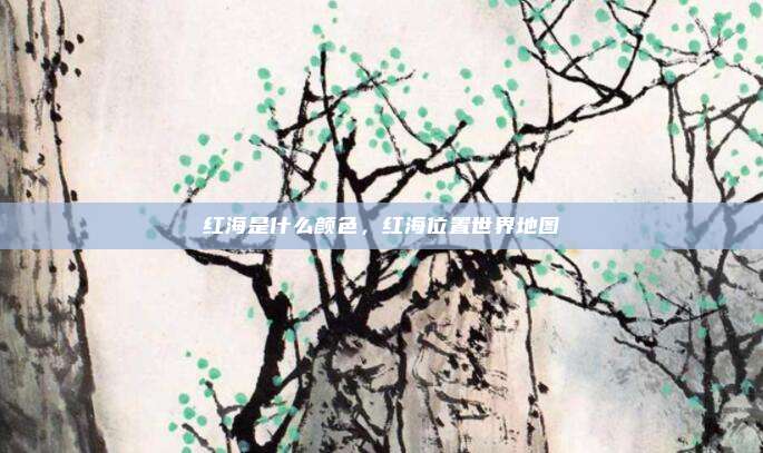 红海是什么颜色，红海位置世界地图