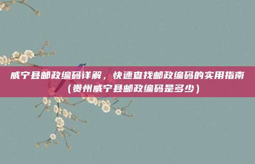 威宁县邮政编码详解，快速查找邮政编码的实用指南（贵州威宁县邮政编码是多少）