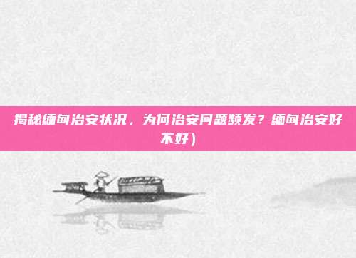 揭秘缅甸治安状况,为何治安问题频发?缅甸治安好不好)