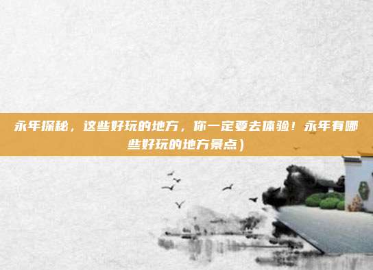 永年探秘,这些好玩的地方,你一定要去体验!永年有哪些好玩的地方景点)