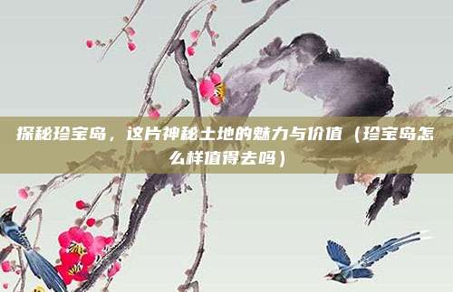 探秘珍宝岛,这片神秘土地的魅力与价值(珍宝岛怎么样值得去吗)