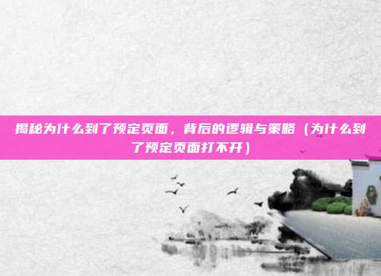 揭秘为什么到了预定页面,背后的逻辑与策略(为什么到了预定页面打不开)