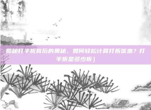 揭秘打半折背后的奥秘,如何轻松计算打折优惠?打半折是多少折)