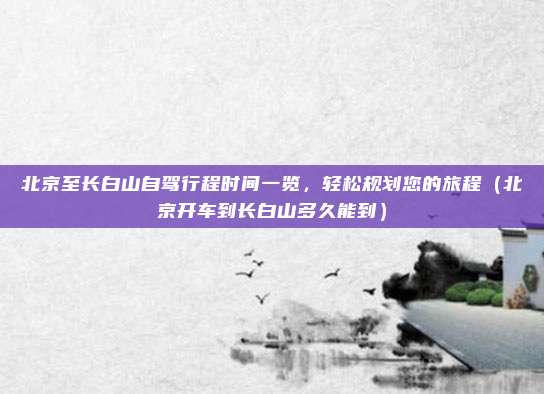 北京至长白山自驾行程时间一览，轻松规划您的旅程（北京开车到长白山多久能到）