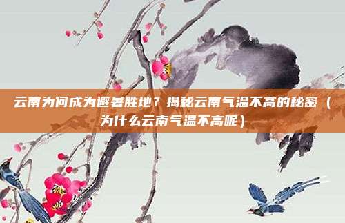 云南为何成为避暑胜地?揭秘云南气温不高的秘密(为什么云南气温不高呢)