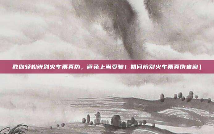 教你轻松辨别火车票真伪,避免上当受骗!如何辨别火车票真伪查询)