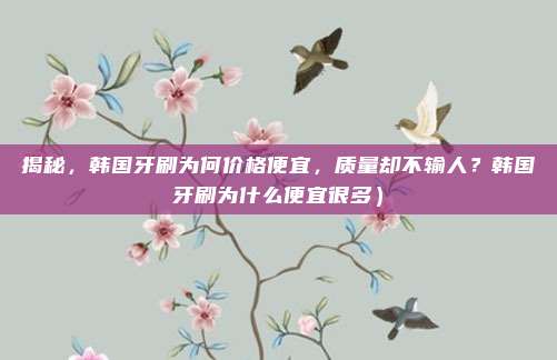 揭秘,韩国牙刷为何价格便宜,质量却不输人?韩国牙刷为什么便宜很多)