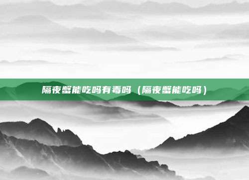 隔夜蟹能吃吗有毒吗（隔夜蟹能吃吗）