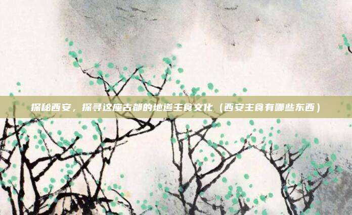 探秘西安,探寻这座古都的地道主食文化(西安主食有哪些东西)