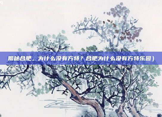 揭秘合肥,为什么没有方特?合肥为什么没有方特乐园)