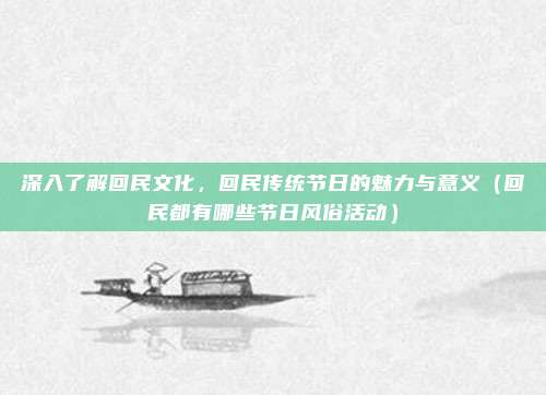 深入了解回民文化,回民传统节日的魅力与意义(回民都有哪些节日风俗活动)