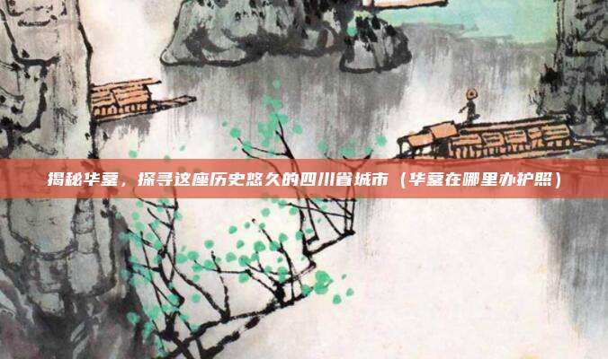揭秘华蓥,探寻这座历史悠久的四川省城市(华蓥在哪里办护照)