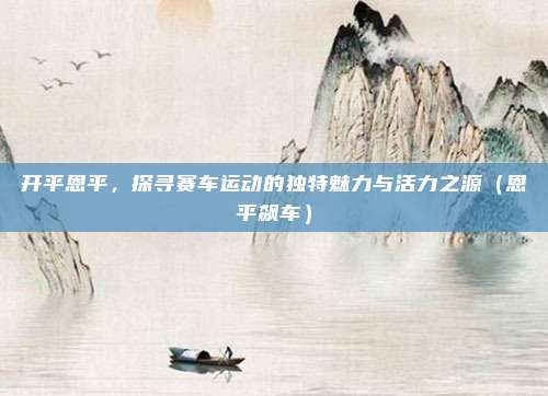 开平恩平,探寻赛车运动的独特魅力与活力之源(恩平飙车)