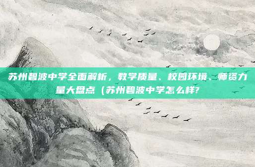 苏州碧波中学全面解析,教学质量、校园环境、师资力量大盘点(苏州碧波中学怎么样?