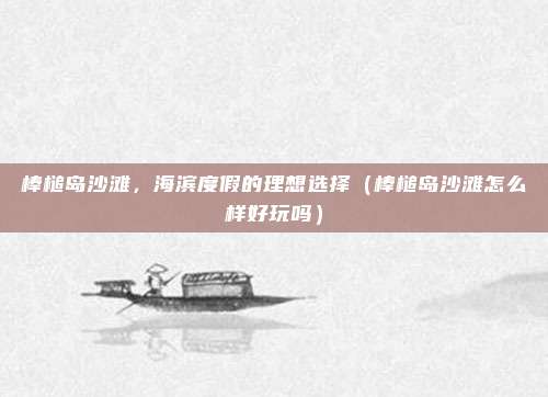 棒槌岛沙滩,海滨度假的理想选择(棒槌岛沙滩怎么样好玩吗)