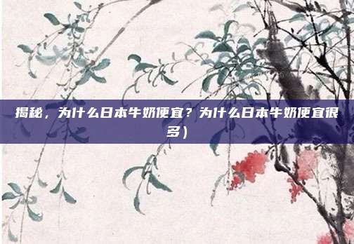 揭秘,为什么日本牛奶便宜?为什么日本牛奶便宜很多)