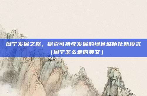 周宁发展之路,探索可持续发展的绿色城镇化新模式(周宁怎么走的英文)