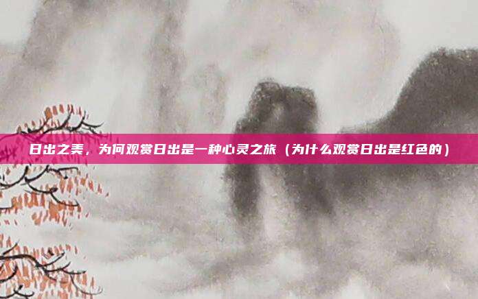日出之美,为何观赏日出是一种心灵之旅(为什么观赏日出是红色的)