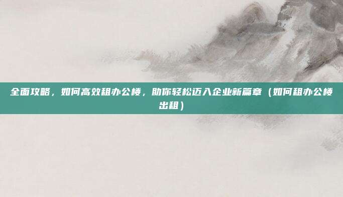 全面攻略,如何高效租办公楼,助你轻松迈入企业新篇章(如何租办公楼出租)