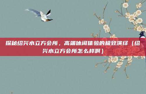 探秘绍兴水立方会所,高端休闲体验的极致演绎(绍兴水立方会所怎么样啊)
