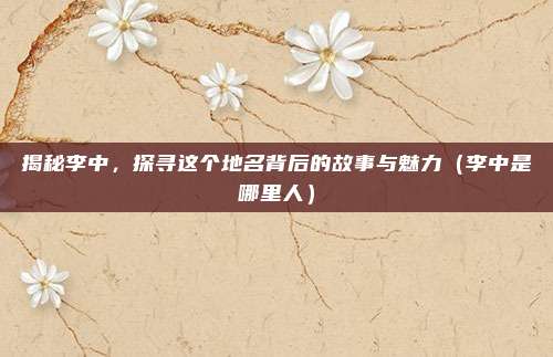 揭秘李中,探寻这个地名背后的故事与魅力(李中是哪里人)