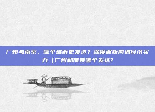 广州与南京,哪个城市更发达?深度解析两城经济实力(广州和南京哪个发达?