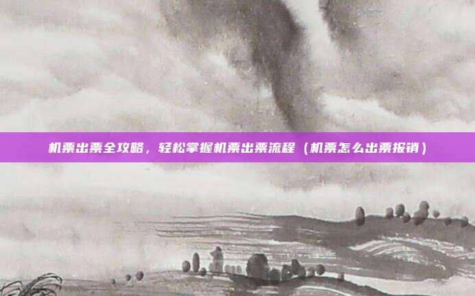 机票出票全攻略,轻松掌握机票出票流程(机票怎么出票报销)