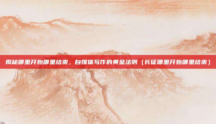 揭秘哪里开始哪里结束,自媒体写作的黄金法则(长征哪里开始哪里结束)