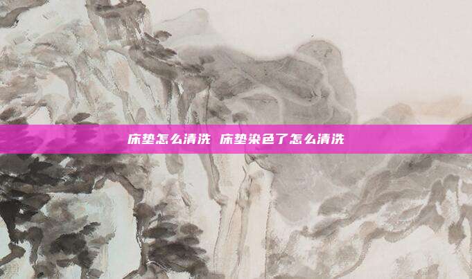床垫怎么清洗 床垫染色了怎么清洗