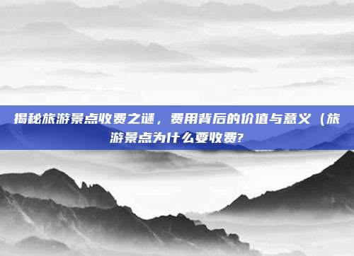 揭秘旅游景点收费之谜,费用背后的价值与意义(旅游景点为什么要收费?