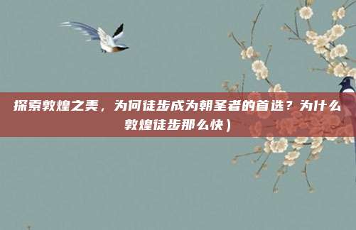 探索敦煌之美,为何徒步成为朝圣者的首选?为什么敦煌徒步那么快)