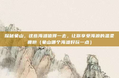 探秘象山,这些海滩值得一去,让你享受海浪的温柔拥抱(象山哪个海滩好玩一点)