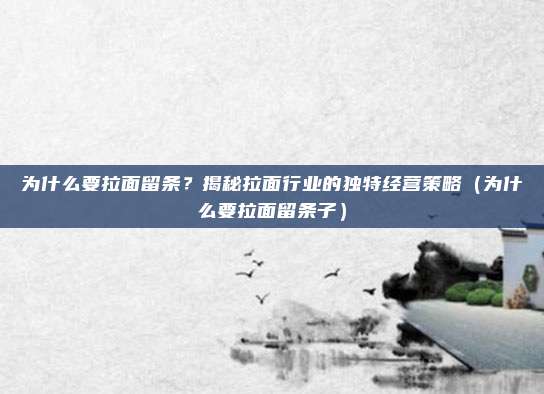 为什么要拉面留条?揭秘拉面行业的独特经营策略(为什么要拉面留条子)