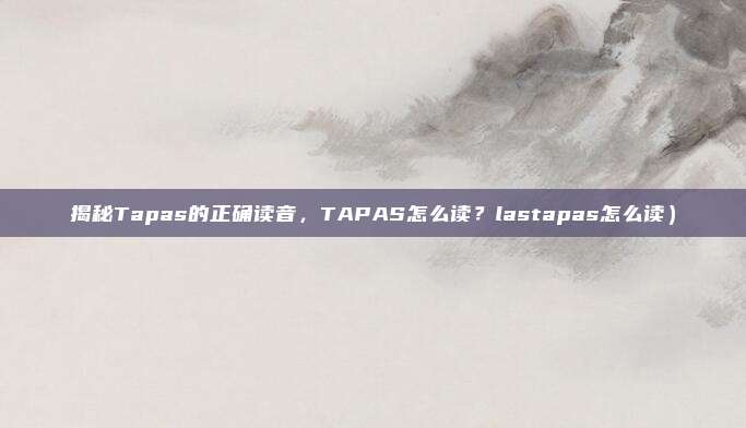 揭秘Tapas的正确读音,TAPAS怎么读?lastapas怎么读)