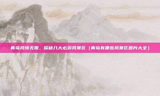 青岛风情无限,探秘八大必游风景区(青岛有哪些风景区图片大全)