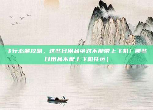 飞行必备攻略,这些日用品绝对不能带上飞机!哪些日用品不能上飞机托运)
