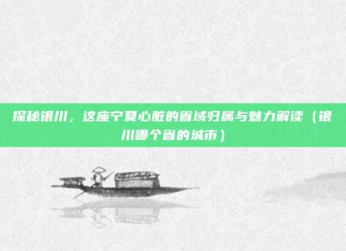 探秘银川,这座宁夏心脏的省域归属与魅力解读(银川哪个省的城市)