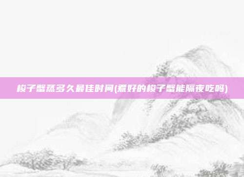梭子蟹蒸多久最佳时间(煮好的梭子蟹能隔夜吃吗)