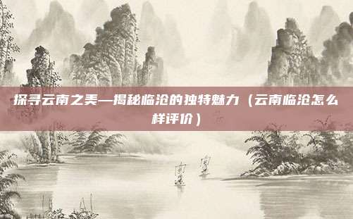 探寻云南之美—揭秘临沧的独特魅力(云南临沧怎么样评价)
