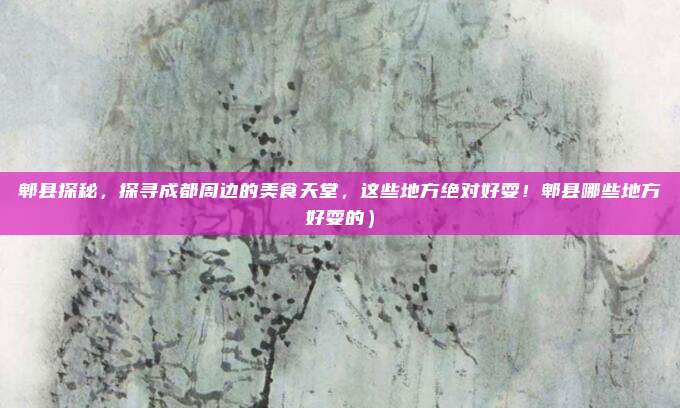 郫县探秘,探寻成都周边的美食天堂,这些地方绝对好耍!郫县哪些地方好耍的)