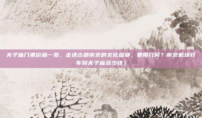 夫子庙门票价格一览,走进古都南京的文化盛宴,费用几何?南京机场打车到夫子庙多少钱)