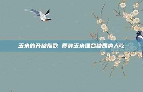 玉米的升糖指数 哪种玉米适合糖尿病人吃