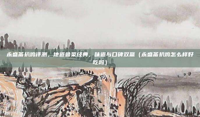永盛斋扒鸡评测,地道鲁菜经典,味道与口碑双赢(永盛斋扒鸡怎么样好吃吗)