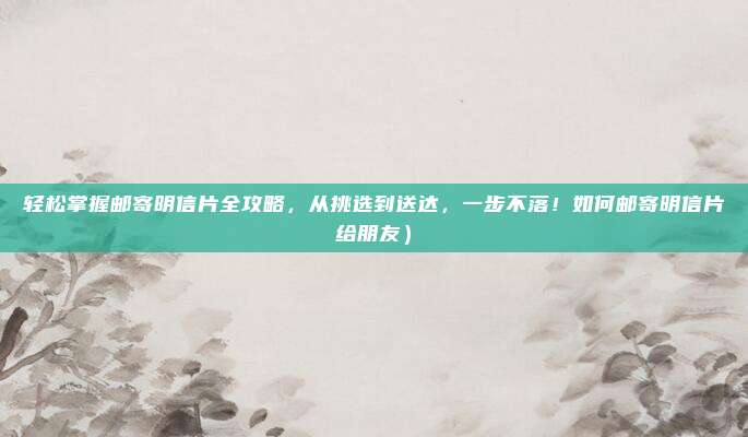 轻松掌握邮寄明信片全攻略,从挑选到送达,一步不落!如何邮寄明信片给朋友)