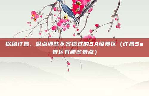 探秘许昌,盘点那些不容错过的5A级景区(许昌5a景区有哪些景点)