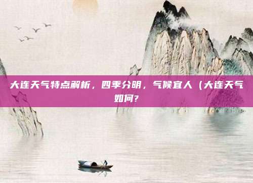 大连天气特点解析,四季分明,气候宜人(大连天气如何?