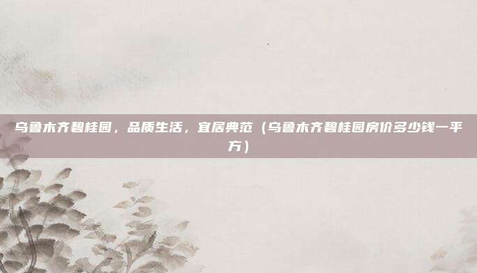 乌鲁木齐碧桂园,品质生活,宜居典范(乌鲁木齐碧桂园房价多少钱一平方)
